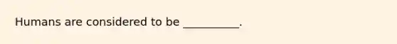 Humans are considered to be __________.