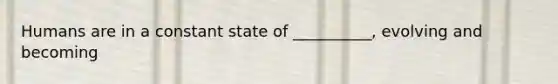 Humans are in a constant state of __________, evolving and becoming