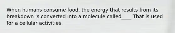 When humans consume food, the energy that results from its breakdown is converted into a molecule called____ That is used for a cellular activities.