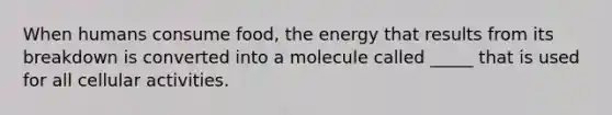 When humans consume food, the energy that results from its breakdown is converted into a molecule called _____ that is used for all cellular activities.