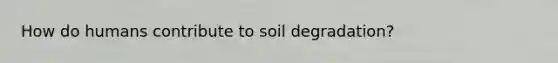 How do humans contribute to soil degradation?