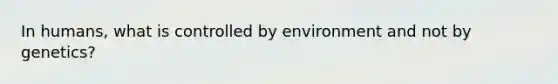 In humans, what is controlled by environment and not by genetics?