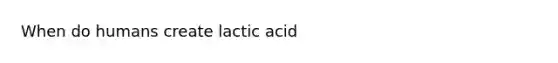 When do humans create lactic acid