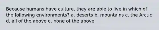 Because humans have culture, they are able to live in which of the following environments? a. deserts b. mountains c. the Arctic d. all of the above e. none of the above