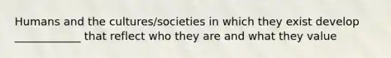 Humans and the cultures/societies in which they exist develop ____________ that reflect who they are and what they value