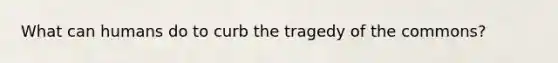 What can humans do to curb the tragedy of the commons?