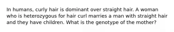 In humans, curly hair is dominant over straight hair. A woman who is heterozygous for hair curl marries a man with straight hair and they have children. What is the genotype of the mother?