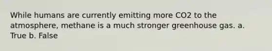 While humans are currently emitting more CO2 to the atmosphere, methane is a much stronger greenhouse gas. a. True b. False