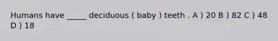 Humans have _____ deciduous ( baby ) teeth . A ) 20 B ) 82 C ) 48 D ) 18