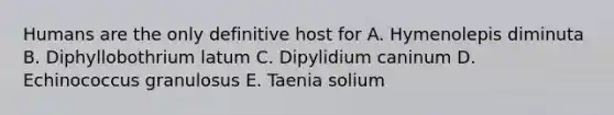 Humans are the only definitive host for A. Hymenolepis diminuta B. Diphyllobothrium latum C. Dipylidium caninum D. Echinococcus granulosus E. Taenia solium