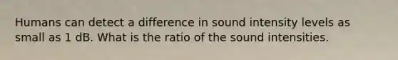 Humans can detect a difference in sound intensity levels as small as 1 dB. What is the ratio of the sound intensities.