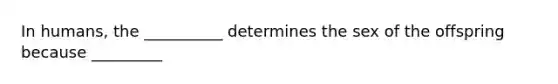 In humans, the __________ determines the sex of the offspring because _________