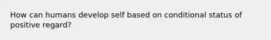 How can humans develop self based on conditional status of positive regard?