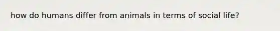 how do humans differ from animals in terms of social life?