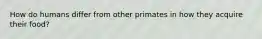 How do humans differ from other primates in how they acquire their food?