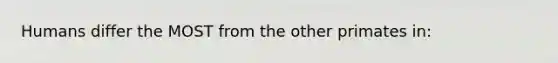 Humans differ the MOST from the other primates in: