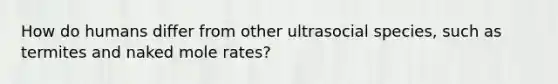 How do humans differ from other ultrasocial species, such as termites and naked mole rates?