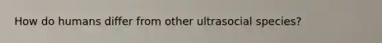 How do humans differ from other ultrasocial species?