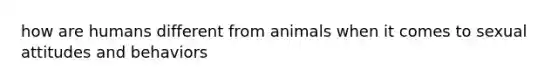 how are humans different from animals when it comes to sexual attitudes and behaviors