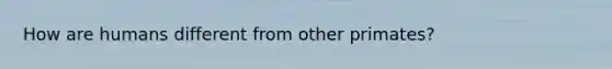 How are humans different from other primates?