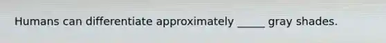 Humans can differentiate approximately _____ gray shades.