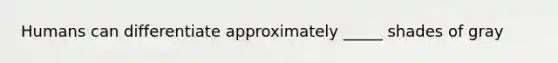 Humans can differentiate approximately _____ shades of gray