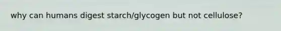 why can humans digest starch/glycogen but not cellulose?