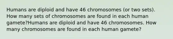 Humans are diploid and have 46 chromosomes (or two sets). How many sets of chromosomes are found in each human gamete?Humans are diploid and have 46 chromosomes. How many chromosomes are found in each human gamete?