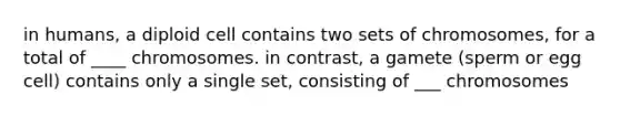 in humans, a diploid cell contains two sets of chromosomes, for a total of ____ chromosomes. in contrast, a gamete (sperm or egg cell) contains only a single set, consisting of ___ chromosomes