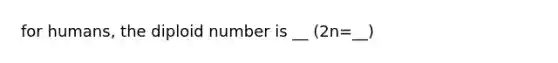 for humans, the diploid number is __ (2n=__)