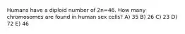 Humans have a diploid number of 2n=46. How many chromosomes are found in human sex cells? A) 35 B) 26 C) 23 D) 72 E) 46