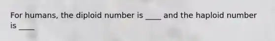 For humans, the diploid number is ____ and the haploid number is ____