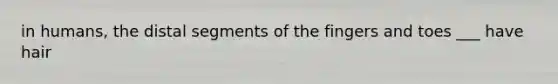 in humans, the distal segments of the fingers and toes ___ have hair