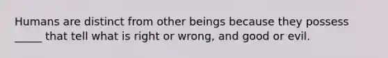 Humans are distinct from other beings because they possess _____ that tell what is right or wrong, and good or evil.