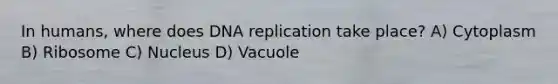 In humans, where does DNA replication take place? A) Cytoplasm B) Ribosome C) Nucleus D) Vacuole