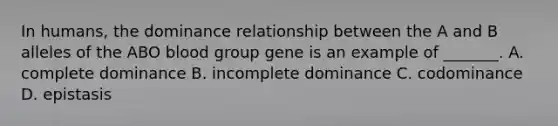 In humans, the dominance relationship between the A and B alleles of the ABO blood group gene is an example of _______. A. complete dominance B. incomplete dominance C. codominance D. epistasis