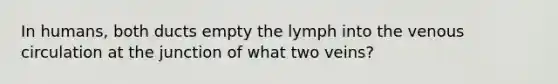 In humans, both ducts empty the lymph into the venous circulation at the junction of what two veins?