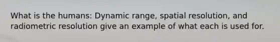 What is the humans: Dynamic range, spatial resolution, and radiometric resolution give an example of what each is used for.