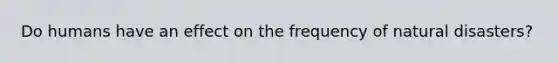 Do humans have an effect on the frequency of natural disasters?