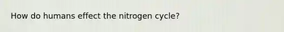 How do humans effect the nitrogen cycle?