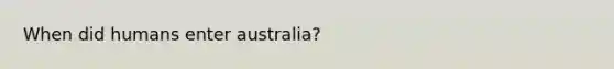 When did humans enter australia?