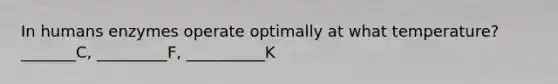 In humans enzymes operate optimally at what temperature? _______C, _________F, __________K