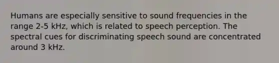 Humans are especially sensitive to sound frequencies in the range 2-5 kHz, which is related to speech perception. The spectral cues for discriminating speech sound are concentrated around 3 kHz.