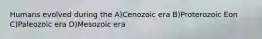 Humans evolved during the A)Cenozoic era B)Proterozoic Eon C)Paleozoic era D)Mesozoic era