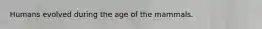 Humans evolved during the age of the mammals.