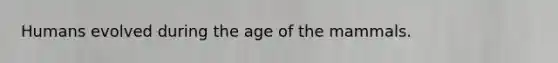 Humans evolved during the age of the mammals.