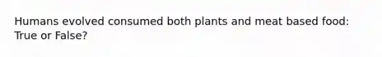 Humans evolved consumed both plants and meat based food: True or False?