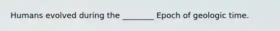 Humans evolved during the ________ Epoch of <a href='https://www.questionai.com/knowledge/k8JpI6wldh-geologic-time' class='anchor-knowledge'>geologic time</a>.