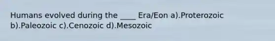 Humans evolved during the ____ Era/Eon a).Proterozoic b).Paleozoic c).Cenozoic d).Mesozoic