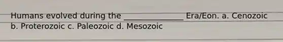 Humans evolved during the _______________ Era/Eon. a. Cenozoic b. Proterozoic c. Paleozoic d. Mesozoic